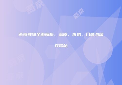 燕京鲜啤全面解析：品质、价格、口感与保存揭秘