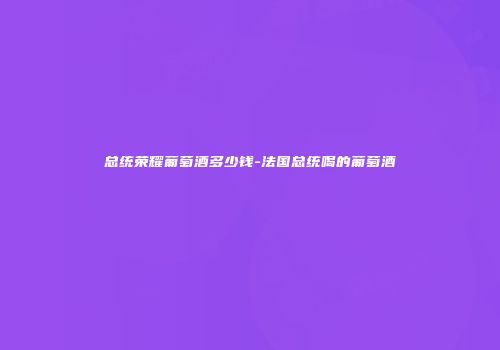 总统荣耀葡萄酒多少钱-法国总统喝的葡萄酒