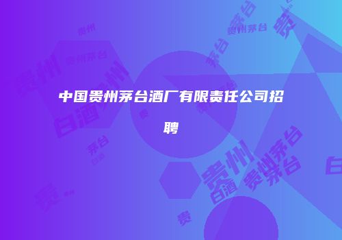 中国贵州茅台酒厂有限责任公司招聘