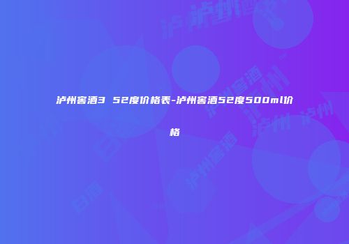 泸州窖酒3 52度价格表-泸州窖酒52度500ml价格