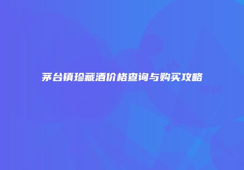 茅台镇珍藏酒价格查询与购买攻略