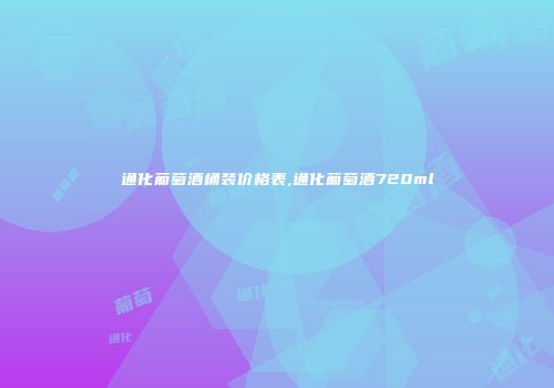 通化葡萄酒桶装价格表,通化葡萄酒720ml