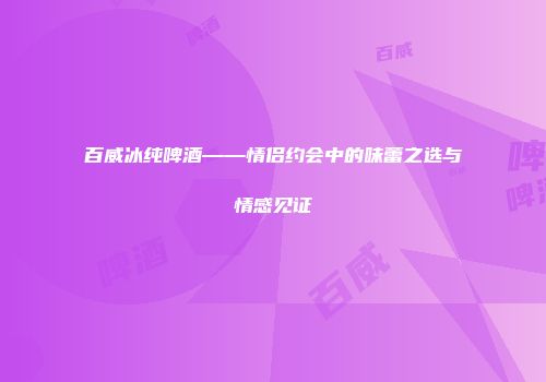 百威冰纯啤酒——情侣约会中的味蕾之选与情感见证