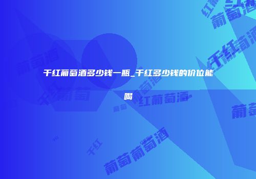 干红葡萄酒多少钱一瓶_干红多少钱的价位能喝