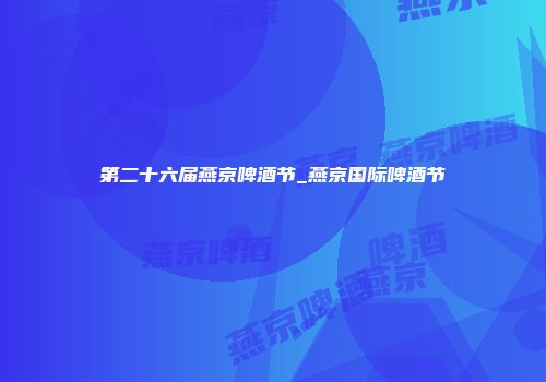 第二十六届燕京啤酒节_燕京国际啤酒节