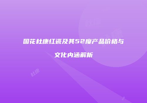 国花杜康红瓷及其52度产品价格与文化内涵解析
