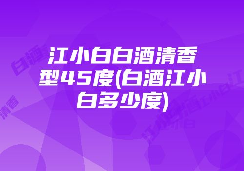 江小白白酒清香型45度(白酒江小白多少度)