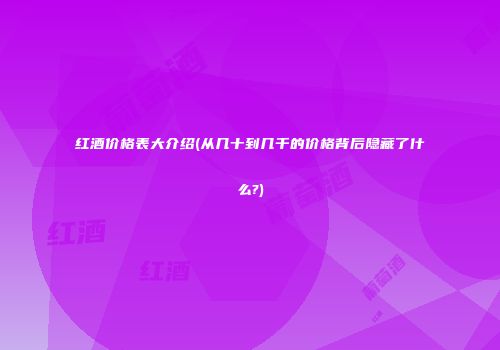 红酒价格表大介绍(从几十到几千的价格背后隐藏了什么?)