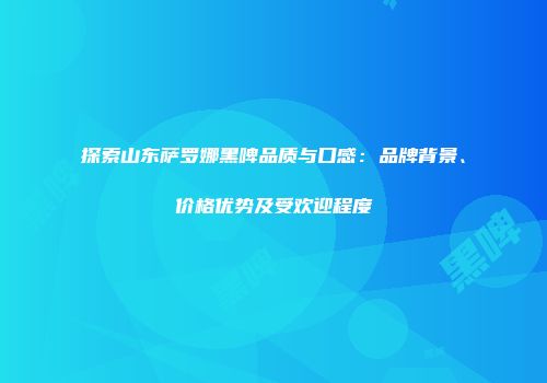 探索山东萨罗娜黑啤品质与口感：品牌背景、价格优势及受欢迎程度