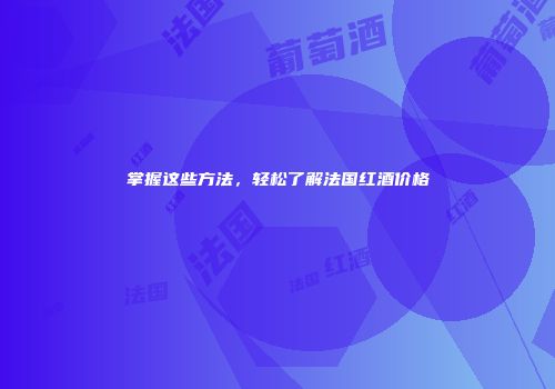 掌握这些方法，轻松了解法国红酒价格