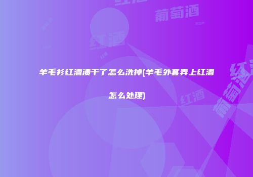 羊毛衫红酒渍干了怎么洗掉(羊毛外套弄上红酒怎么处理)