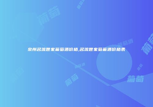 泉州名流世家葡萄酒价格,名流世家萄葡酒价格表