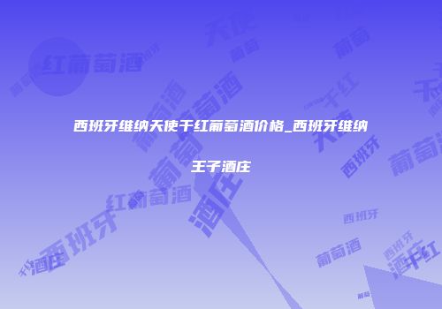 西班牙维纳天使干红葡萄酒价格_西班牙维纳王子酒庄