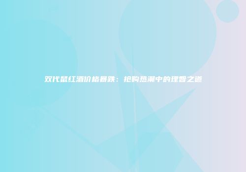 双代鼠红酒价格暴跌：抢购热潮中的理智之道