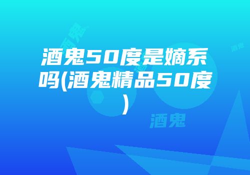 酒鬼50度是嫡系吗(酒鬼精品50度)