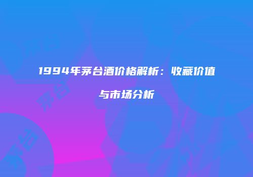 1994年茅台酒价格解析：收藏价值与市场分析