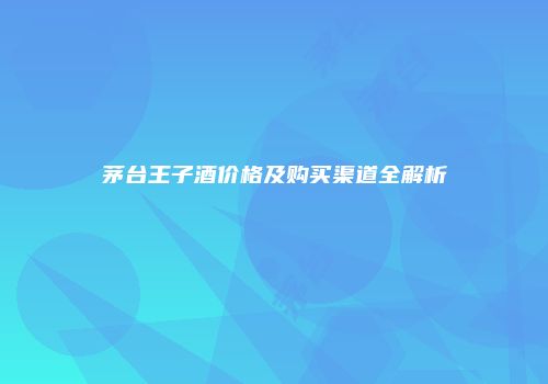 茅台王子酒价格及购买渠道全解析