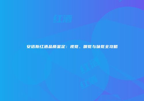 安塔斯红酒品质鉴定：视觉、嗅觉与味觉全攻略