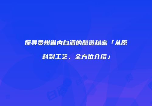 探寻贵州省内白酒的酿造秘密「从原料到工艺，全方位介绍」