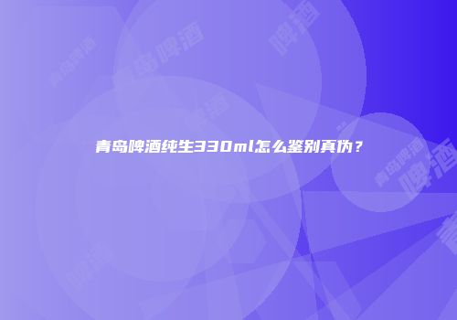 青岛啤酒纯生330ml怎么鉴别真伪？
