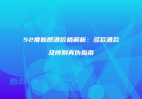 52度新郎酒价格解析：多款酒款及辨别真伪指南