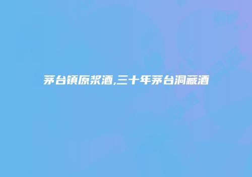 茅台镇原浆酒,三十年茅台洞藏酒