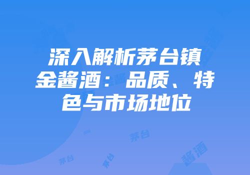 深入解析茅台镇金酱酒：品质、特色与市场地位