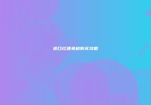 进口红酒免税购买攻略