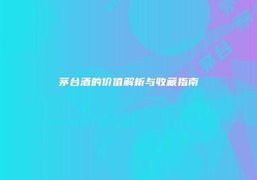 茅台酒的价值解析与收藏指南