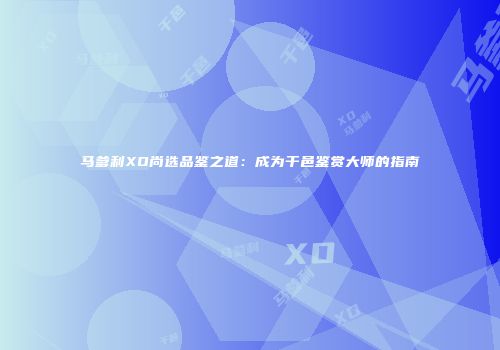 马爹利XO尚选品鉴之道：成为干邑鉴赏大师的指南