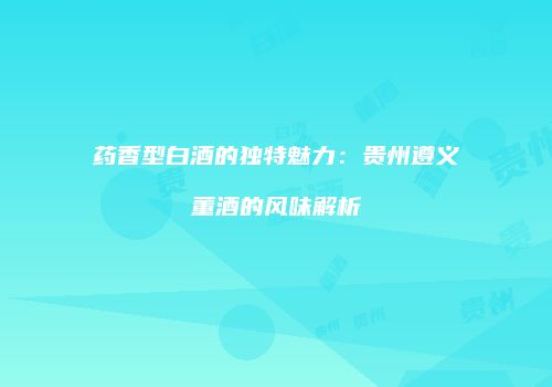 药香型白酒的独特魅力：贵州遵义董酒的风味解析