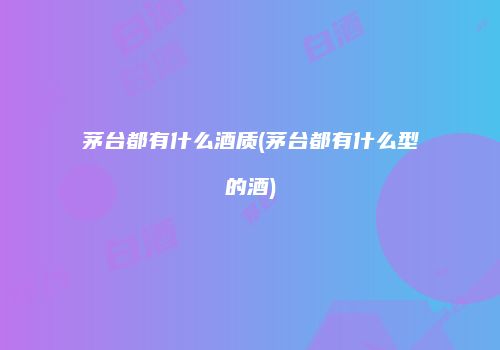 茅台都有什么酒质(茅台都有什么型的酒)