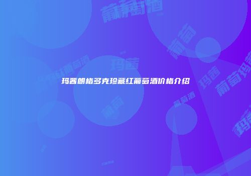 玛茜朗格多克珍藏红葡萄酒价格介绍