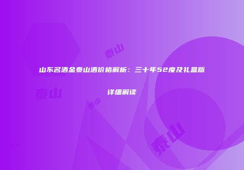 山东名酒金泰山酒价格解析：三十年52度及礼盒版详细解读