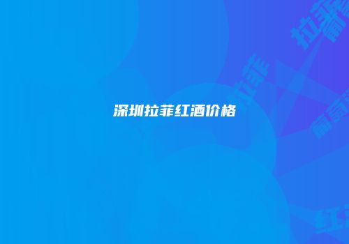 深圳拉菲红酒价格