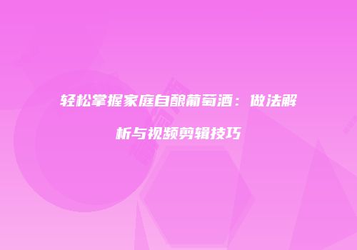 轻松掌握家庭自酿葡萄酒：做法解析与视频剪辑技巧
