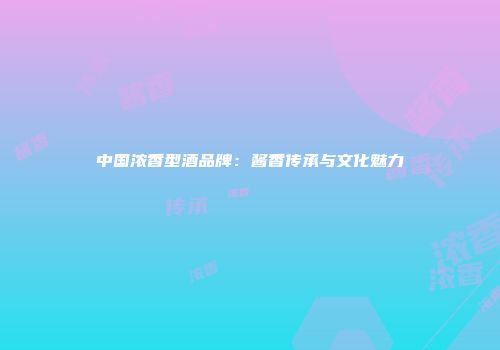 中国浓香型酒品牌：酱香传承与文化魅力