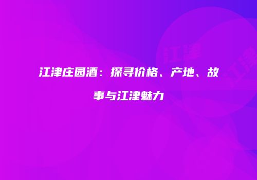 江津庄园酒：探寻价格、产地、故事与江津魅力