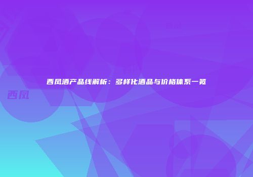 西凤酒产品线解析：多样化酒品与价格体系一览