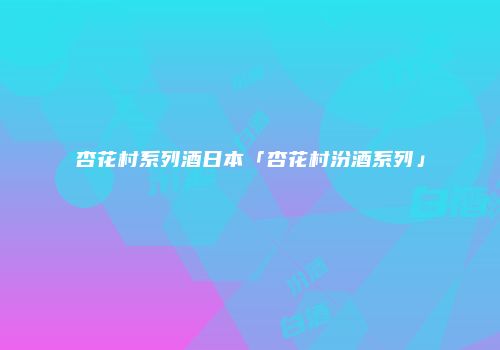 杏花村系列酒日本「杏花村汾酒系列」