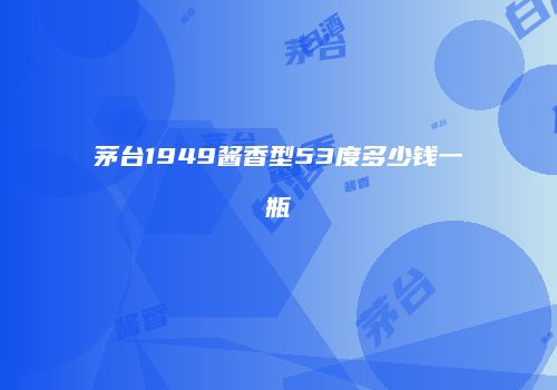 茅台1949酱香型53度多少钱一瓶