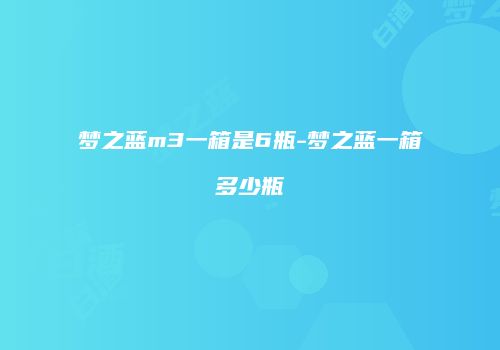 梦之蓝m3一箱是6瓶-梦之蓝一箱多少瓶