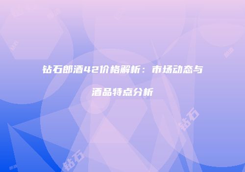 钻石郎酒42价格解析：市场动态与酒品特点分析