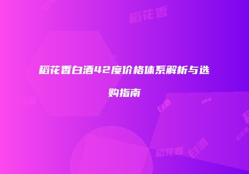 稻花香白酒42度价格体系解析与选购指南