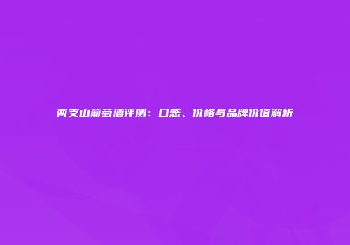 两支山葡萄酒评测：口感、价格与品牌价值解析