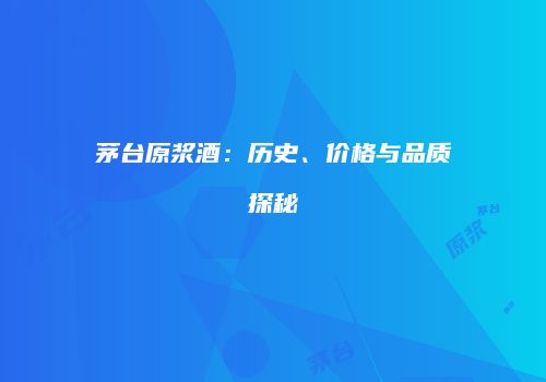 茅台原浆酒：历史、价格与品质探秘