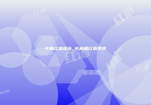 中端红酒推荐_中高端红酒系列