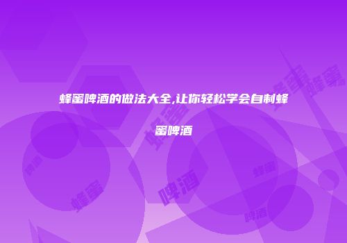 蜂蜜啤酒的做法大全,让你轻松学会自制蜂蜜啤酒