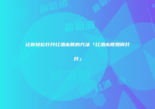 让你轻松打开红酒木筒的方法「红酒木筒如何打开」