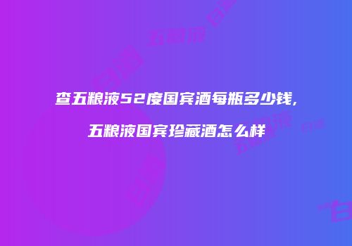 查五粮液52度国宾酒每瓶多少钱,五粮液国宾珍藏酒怎么样